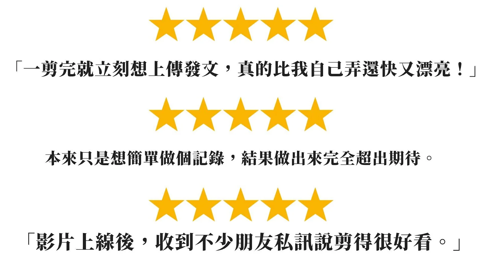 客戶五星評語：一剪完就立刻想上傳發文、本來只是想簡單做個記錄結果完全超出期待、影片上線後收到不少朋友私訊